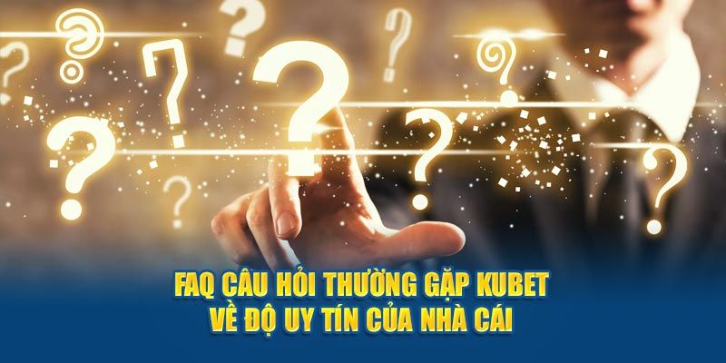 Câu hỏi thường gặp Kubet về sự chất lượng và an toàn