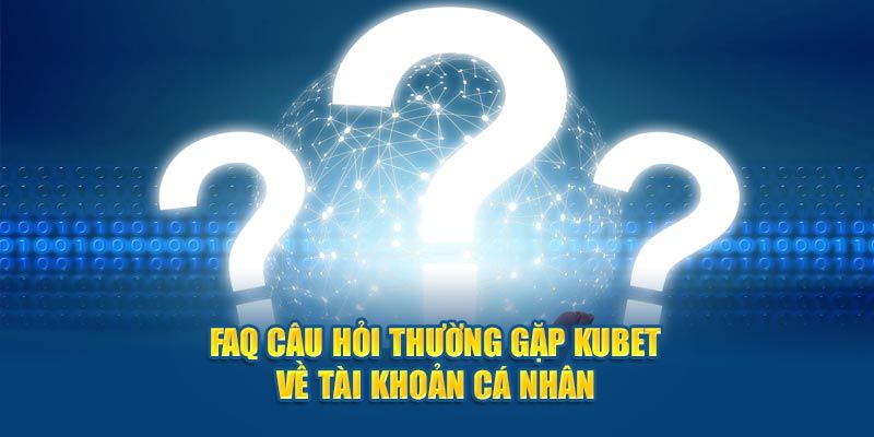 Câu hỏi thường gặp Kubet khi đăng ký tài khoản