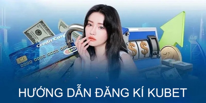Hướng dẫn kubet với các bước đăng ký tài khoản cá cược