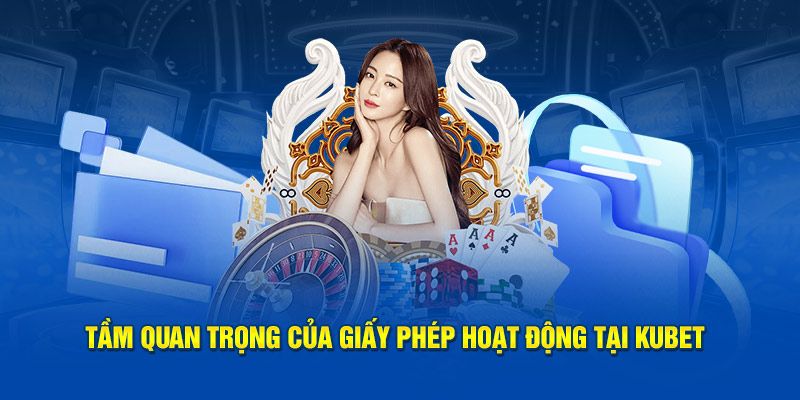 Tìm hiểu vai trò của giấy phép hoạt động Kubet